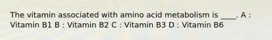 The vitamin associated with amino acid metabolism is ____. A : Vitamin B1 B : Vitamin B2 C : Vitamin B3 D : Vitamin B6