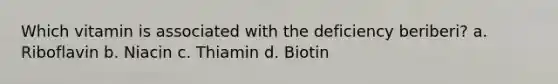 Which vitamin is associated with the deficiency beriberi? a. Riboflavin b. Niacin c. Thiamin d. Biotin