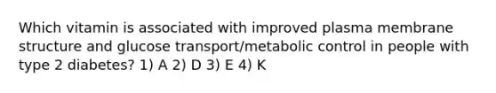 Which vitamin is associated with improved plasma membrane structure and glucose transport/metabolic control in people with type 2 diabetes? 1) A 2) D 3) E 4) K