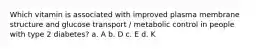 Which vitamin is associated with improved plasma membrane structure and glucose transport / metabolic control in people with type 2 diabetes? a. A b. D c. E d. K