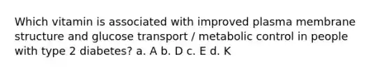 Which vitamin is associated with improved plasma <a href='https://www.questionai.com/knowledge/kQrQbopr52-membrane-structure' class='anchor-knowledge'>membrane structure</a> and glucose transport / metabolic control in people with type 2 diabetes? a. A b. D c. E d. K