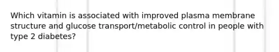 Which vitamin is associated with improved plasma membrane structure and glucose transport/metabolic control in people with type 2 diabetes?