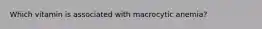 Which vitamin is associated with macrocytic anemia?
