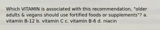 Which VITAMIN is associated with this recommendation, "older adults & vegans should use fortified foods or supplements"? a. vitamin B-12 b. vitamin C c. vitamin B-6 d. niacin