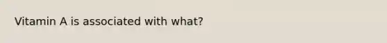 Vitamin A is associated with what?
