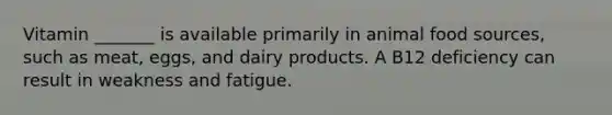 Vitamin _______ is available primarily in animal food sources, such as meat, eggs, and dairy products. A B12 deficiency can result in weakness and fatigue.