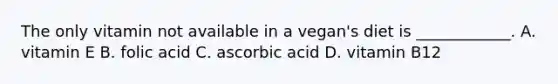 The only vitamin not available in a vegan's diet is ____________. A. vitamin E B. folic acid C. ascorbic acid D. vitamin B12