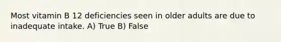 Most vitamin B 12 deficiencies seen in older adults are due to inadequate intake. A) True B) False