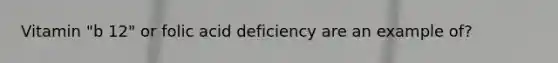 Vitamin "b 12" or folic acid deficiency are an example of?