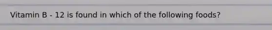 Vitamin B - 12 is found in which of the following foods?