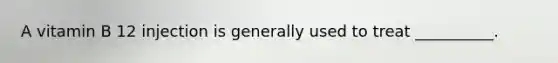 A vitamin B 12 injection is generally used to treat __________.