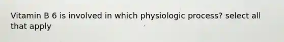 Vitamin B 6 is involved in which physiologic process? select all that apply