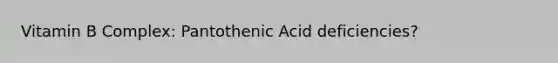 Vitamin B Complex: Pantothenic Acid deficiencies?