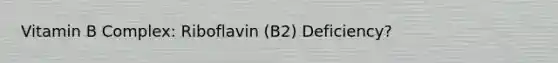 Vitamin B Complex: Riboflavin (B2) Deficiency?