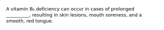 A vitamin B₆ deficiency can occur in cases of prolonged __________, resulting in skin lesions, mouth soreness, and a smooth, red tongue.