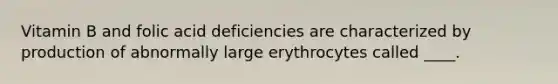 Vitamin B and folic acid deficiencies are characterized by production of abnormally large erythrocytes called ____.