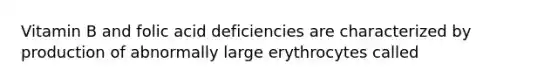 Vitamin B and folic acid deficiencies are characterized by production of abnormally large erythrocytes called