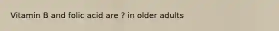 Vitamin B and folic acid are ? in older adults