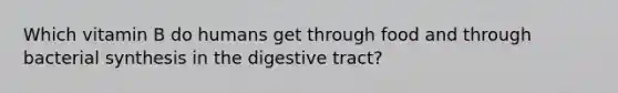 Which vitamin B do humans get through food and through bacterial synthesis in the digestive tract?