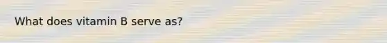 What does vitamin B serve as?