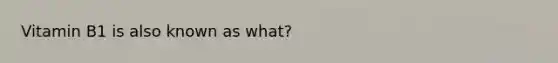 Vitamin B1 is also known as what?