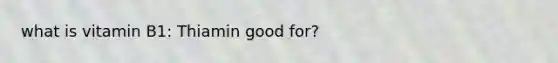 what is vitamin B1: Thiamin good for?