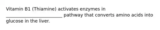 Vitamin B1 (Thiamine) activates enzymes in _________________________ pathway that converts amino acids into glucose in the liver.