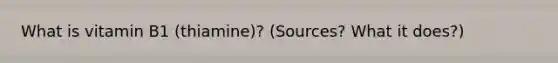 What is vitamin B1 (thiamine)? (Sources? What it does?)
