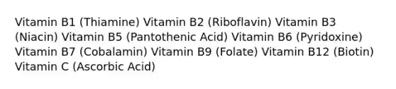 Vitamin B1 (Thiamine) Vitamin B2 (Riboflavin) Vitamin B3 (Niacin) Vitamin B5 (Pantothenic Acid) Vitamin B6 (Pyridoxine) Vitamin B7 (Cobalamin) Vitamin B9 (Folate) Vitamin B12 (Biotin) Vitamin C (Ascorbic Acid)