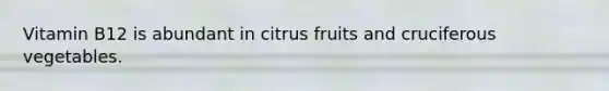 Vitamin B12 is abundant in citrus fruits and cruciferous vegetables.