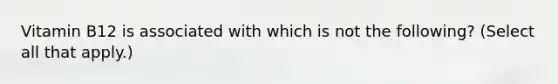 Vitamin B12 is associated with which is not the following? (Select all that apply.)