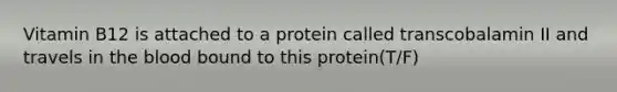 Vitamin B12 is attached to a protein called transcobalamin II and travels in the blood bound to this protein(T/F)