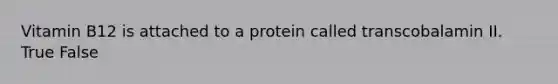 Vitamin B12 is attached to a protein called transcobalamin II. True False