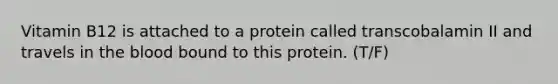 Vitamin B12 is attached to a protein called transcobalamin II and travels in the blood bound to this protein. (T/F)