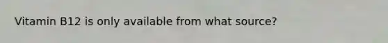 Vitamin B12 is only available from what source?