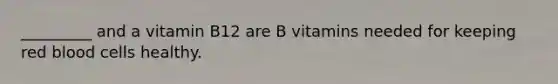 _________ and a vitamin B12 are B vitamins needed for keeping red blood cells healthy.