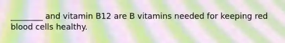 ________ and vitamin B12 are B vitamins needed for keeping red blood cells healthy.