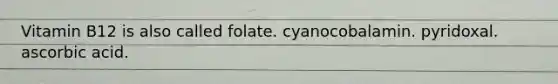 Vitamin B12 is also called folate. cyanocobalamin. pyridoxal. ascorbic acid.