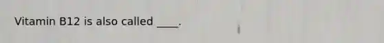 Vitamin B12 is also called ____.