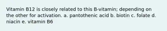 Vitamin B12 is closely related to this B-vitamin; depending on the other for activation. a. pantothenic acid b. biotin c. folate d. niacin e. vitamin B6