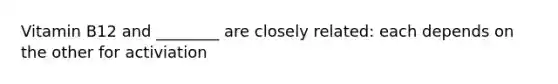 Vitamin B12 and ________ are closely related: each depends on the other for activiation