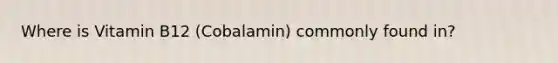 Where is Vitamin B12 (Cobalamin) commonly found in?