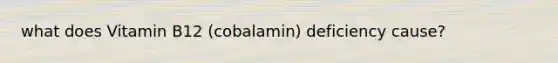 what does Vitamin B12 (cobalamin) deficiency cause?