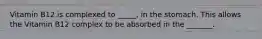 Vitamin B12 is complexed to _____, in the stomach. This allows the Vitamin B12 complex to be absorbed in the _______.