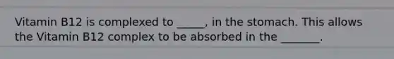 Vitamin B12 is complexed to _____, in the stomach. This allows the Vitamin B12 complex to be absorbed in the _______.