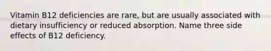 Vitamin B12 deficiencies are rare, but are usually associated with dietary insufficiency or reduced absorption. Name three side effects of B12 deficiency.