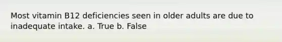 Most vitamin B12 deficiencies seen in older adults are due to inadequate intake. a. True b. False