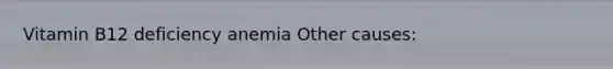 Vitamin B12 deficiency anemia Other causes: