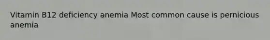 Vitamin B12 deficiency anemia Most common cause is pernicious anemia