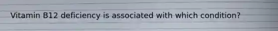 Vitamin B12 deficiency is associated with which condition?